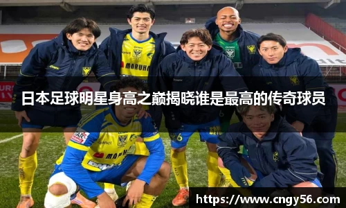 日本足球明星身高之巅揭晓谁是最高的传奇球员