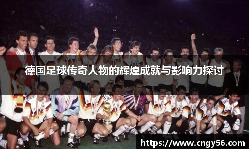 德国足球传奇人物的辉煌成就与影响力探讨