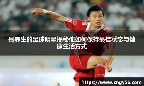 最养生的足球明星揭秘他如何保持最佳状态与健康生活方式